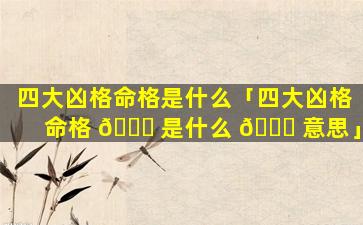 四大凶格命格是什么「四大凶格命格 🐝 是什么 🐞 意思」